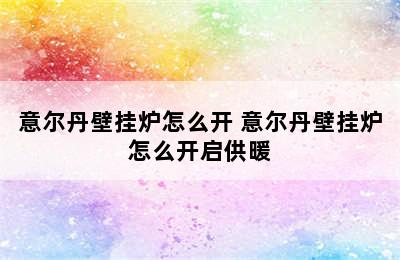 意尔丹壁挂炉怎么开 意尔丹壁挂炉怎么开启供暖